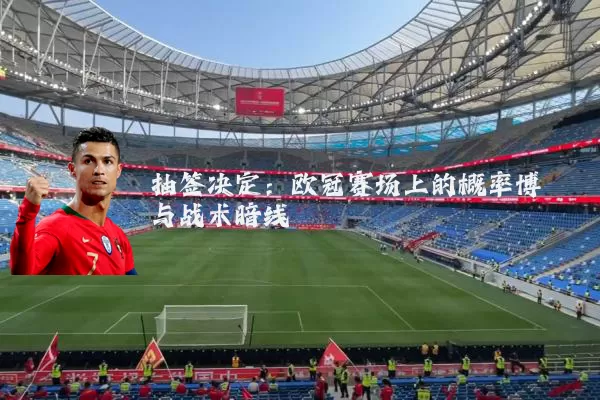 抽签决定：欧冠赛场上的概率博弈与战术暗线
