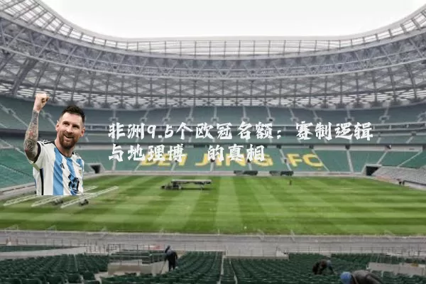 非洲9.5个欧冠名额：赛制逻辑与地理博弈的真相