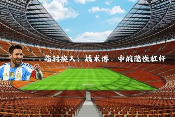 临时换人：战术博弈中的隐性杠杆