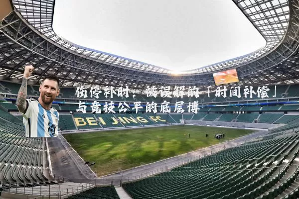 伤停补时:被误解的「时间补偿」与竞技公平的底层博弈
