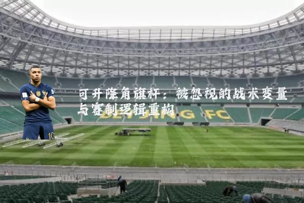 可升降角旗杆:被忽视的战术变量与赛制逻辑重构