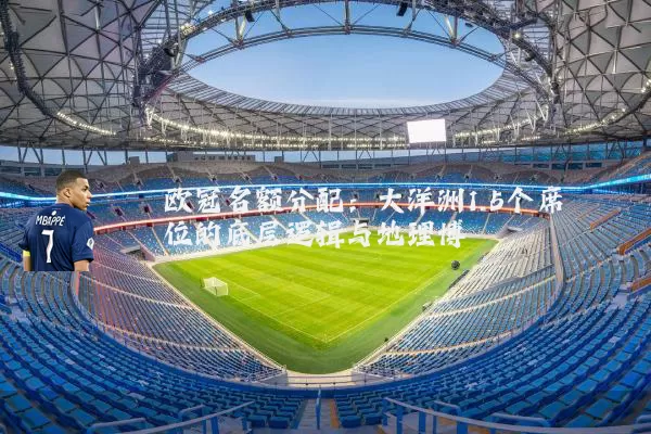 欧冠名额分配：大洋洲1.5个席位的底层逻辑与地理博弈