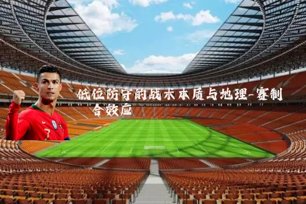 低位防守的战术本质与地理-赛制耦合效应
