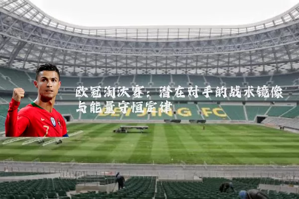 欧冠淘汰赛:潜在对手的战术镜像与能量守恒定律