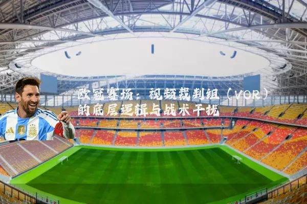 欧冠赛场：视频裁判组（VOR）的底层逻辑与战术干扰