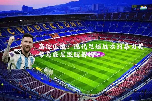 高位压迫:现代足球战术的暴力美学与底层逻辑解构