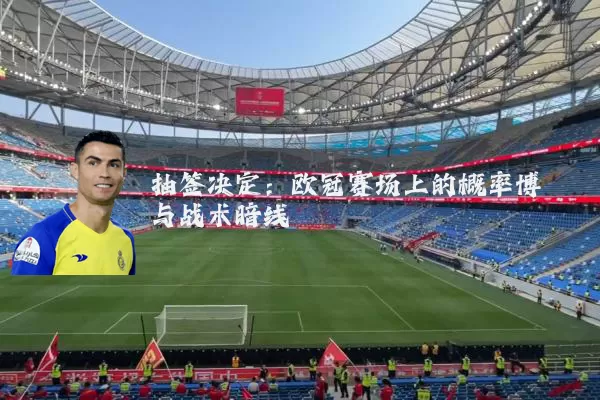 抽签决定：欧冠赛场上的概率博弈与战术暗线