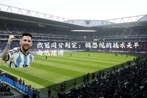 欧冠同分判定：被忽视的战术天平与地理博弈