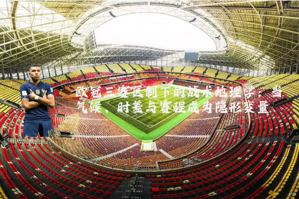欧冠三赛区制下的战术地理学:当气候、时差与赛程成为隐形变量