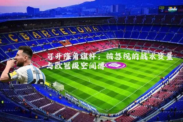 可升降角旗杆:被忽视的战术变量与欧冠级空间博弈