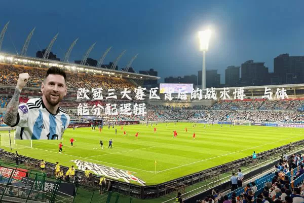欧冠三大赛区背后的战术博弈与体能分配逻辑